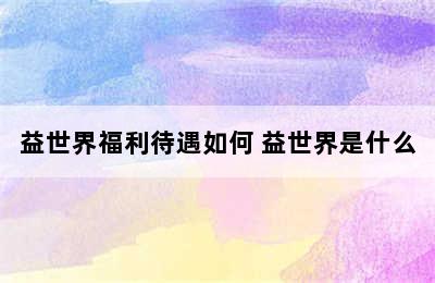 益世界福利待遇如何 益世界是什么